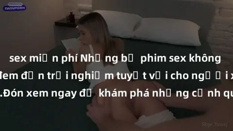 sex miễn phí Những bộ phim sex không che HD đỉnh cao, đem đến trải nghiệm tuyệt vời cho người xem.Đón xem ngay để khám phá những cảnh quay đẹp mắt và kích thích.