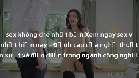 sex không che nhật bản Xem ngay sex video Việt Nam hot nhất hiện nay – Đỉnh cao của nghệ thuật diễn xuất và đạo diễn trong ngành công nghiệp phim người lớn tại đây!