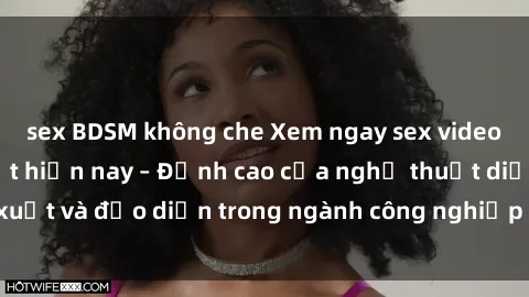sex BDSM không che Xem ngay sex video Việt Nam hot nhất hiện nay – Đỉnh cao của nghệ thuật diễn xuất và đạo diễn trong ngành công nghiệp phim người lớn tại đây!