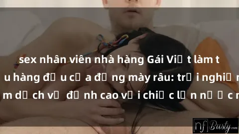 sex nhân viên nhà hàng Gái Việt làm tình phục vụ nhu cầu hàng đầu của đấng mày râu: trải nghiệm dịch vụ đỉnh cao với chiếc lồn nước nhiều và ngọt ngào.