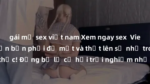 gái mỹ sex việt nam Xem ngay sex  Vietsub, đảm bảo khiến bạn phải đỏ mặt và thốt lên số nhọ trong từng khoảnh khắc! Đừng bỏ lỡ cơ hội trải nghiệm những pha cực kỳ hấp dẫn và mãn nhãn chỉ với một cú cl