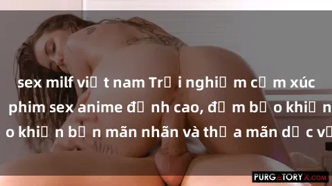 sex milf việt nam Trải nghiệm cảm xúc mới lạ với các bộ phim sex anime đỉnh cao, đảm bảo khiến bạn mãn nhãn và thỏa mãn dục vọng tột đỉnh.