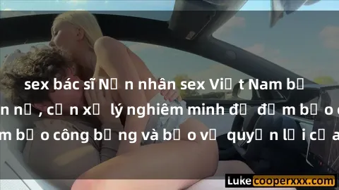 sex bác sĩ Nạn nhân sex Việt Nam bị hiếp dâm gây phẫn nộ, cần xử lý nghiêm minh để đảm bảo công bằng và bảo vệ quyền lợi của người bị hại.