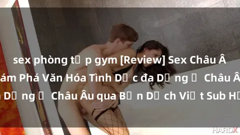 sex phòng tập gym [Review] Sex Châu Âu Vietsub: Cùng Khám Phá Văn Hóa Tình Dục đa Dạng ở Châu Âu qua Bản Dịch Việt Sub Hấp Dẫn