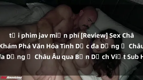 tải phim jav miễn phí [Review] Sex Châu Âu Vietsub: Cùng Khám Phá Văn Hóa Tình Dục đa Dạng ở Châu Âu qua Bản Dịch Việt Sub Hấp Dẫn