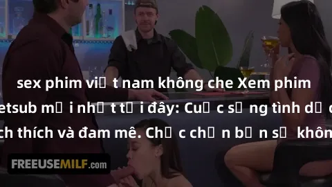 sex phim việt nam không che Xem phim sex Nhật Bản vietsub mới nhất tại đây: Cuộc sống tình dục đầy kích thích và đam mê. Chắc chắn bạn sẽ không hối hận khi thưởng thức!