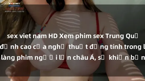 sex viet nam HD Xem phim sex Trung Quốc vietsub cực hot, đỉnh cao của nghệ thuật đồng tính trong làng phim người lớn châu Á, sẽ khiến bạn mãn nhãn không thôi.