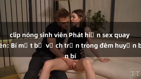 clip nóng sinh viên Phát hiện sex quay lén: Bí mật bị vạch trần trong đêm huyền bí