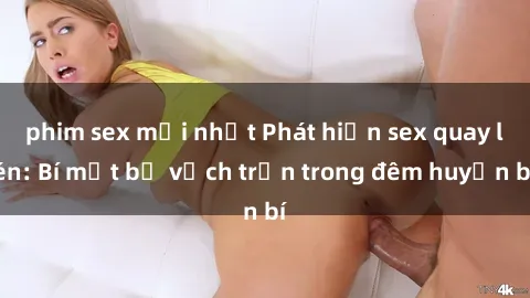 phim sex mới nhất Phát hiện sex quay lén: Bí mật bị vạch trần trong đêm huyền bí