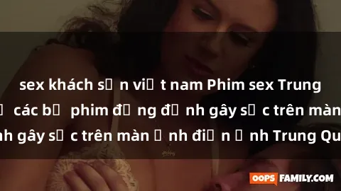 sex khách sạn việt nam Phim sex Trung Quốc: Nghi vấn về các bộ phim đỏng đảnh gây sốc trên màn ảnh điện ảnh Trung Quốc