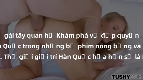 gái tây quan hệ Khám phá vẻ đẹp quyến rũ của sex gái Hàn Quốc trong những bộ phim nóng bỏng và hấp dẫn nhất. Thế giới giải trí Hàn Quốc hứa hẹn sẽ là nơi đem lại những trải nghiệm đầy kích thích và mớ