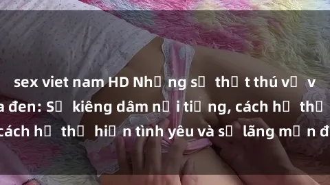 sex viet nam HD Những sự thật thú vị về sex ở người da đen: Sự kiêng dâm nổi tiếng, cách họ thể hiện tình yêu và sự lãng mạn đặc biệt
