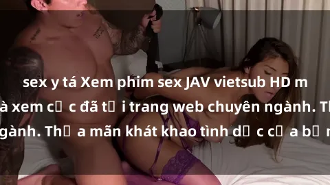 sex y tá Xem phim sex JAV vietsub HD miễn phí hấp dẫn và xem cực đã tại trang web chuyên ngành. Thỏa mãn khát khao tình dục của bạn ngay hôm nay!