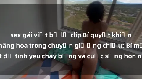 sex gái việt bị lộ clip Bí quyết khiến bà mẹ Việt Nam thăng hoa trong chuyện giường chiếu: Bí mật để tình yêu cháy bỏng và cuộc sống hôn nhân thêm sung sướng.