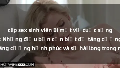 clip sex sinh viên Bí mật về cuộc sống sex của bà nội trợ: Những điều bạn cần biết để tăng cường hạnh phúc và sự hài lòng trong mối quan hệ