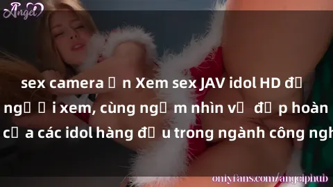 sex camera ẩn Xem sex JAV idol HD để thỏa mãn khẩu vị người xem, cùng ngắm nhìn vẻ đẹp hoàn hảo của các idol hàng đầu trong ngành công nghiệp giải trí ủàiện nay.