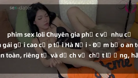 phim sex loli Chuyên gia phục vụ nhu cầu sex gái Việt làm gái gọi cao cấp tại Hà Nội - Đảm bảo an toàn, riêng tư và dịch vụ chất lượng, hãy trải nghiệm ngay!