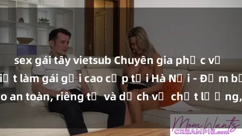 sex gái tây vietsub Chuyên gia phục vụ nhu cầu sex gái Việt làm gái gọi cao cấp tại Hà Nội - Đảm bảo an toàn, riêng tư và dịch vụ chất lượng, hãy trải nghiệm ngay!