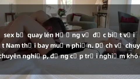 sex bị quay lén Hương vị đặc biệt với sex gái call girl Việt Nam thổi bay muộn phiền. Dịch vụ chuyên nghiệp, đẳng cấp trải nghiệm khó quên. Đặt lịch ngay!