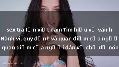 sex tra tấn việt nam Tìm hiểu về văn hóa sex ở Việt Nam: Hành vi, quy định và quan điểm của người dân về chủ đề nóng