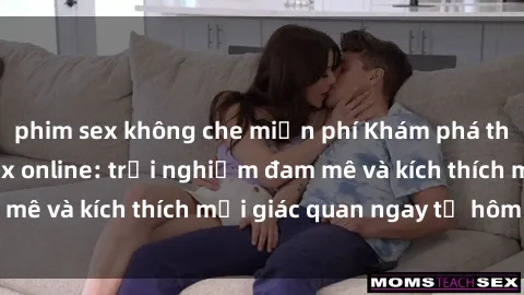 phim sex không che miễn phí Khám phá thế giới mới của sex online: trải nghiệm đam mê và kích thích mọi giác quan ngay từ hôm nay!