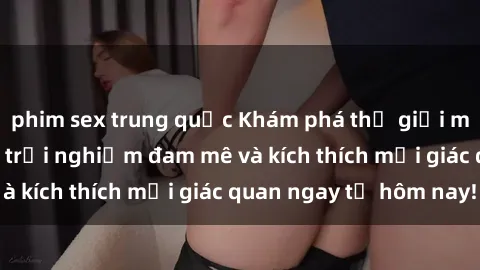 phim sex trung quốc Khám phá thế giới mới của sex online: trải nghiệm đam mê và kích thích mọi giác quan ngay từ hôm nay!