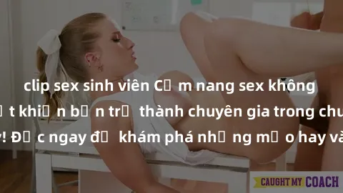 clip sex sinh viên Cẩm nang sex không che: Những bí quyết khiến bạn trở thành chuyên gia trong chuyện ấy! Đọc ngay để khám phá những mẹo hay và bí quyết tình dục không che.