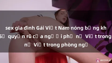 sex gia đình Gái Việt Nam nóng bỏng khi làm tình: Sự quyến rũ của người phụ nữ Việt trong phòng ngủ