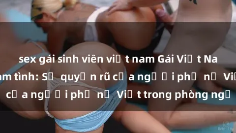 sex gái sinh viên việt nam Gái Việt Nam nóng bỏng khi làm tình: Sự quyến rũ của người phụ nữ Việt trong phòng ngủ