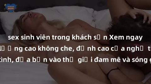sex sinh viên trong khách sạn Xem ngay phim sex HD chất lượng cao không che, đỉnh cao của nghệ thuật làm tình, đưa bạn vào thế giới đam mê và sóng gió của tình yêu không giới hạn.