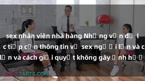 sex nhân viên nhà hàng Những vấn đề liên quan đến việc tiếp cận thông tin về sex người lớn và cách giải quyết không gây ảnh hưởng đến trẻ em