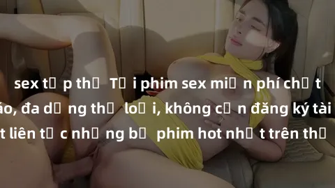 sex tập thể Tải phim sex miễn phí chất lượng cao độc đáo, đa dạng thể loại, không cần đăng ký tài khoản. Cập nhật liên tục những bộ phim hot nhất trên thị trường. Sự lựa chọn hàng đầu cho người yêu th