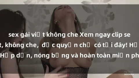 sex gái việt không che Xem ngay clip sex không che cực hot, không che,  độc quyền chỉ có tại đây! Hấp dẫn, nóng bỏng và hoàn toàn miễn phí, không thể bỏ qua!