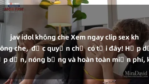 jav idol không che Xem ngay clip sex không che cực hot, không che,  độc quyền chỉ có tại đây! Hấp dẫn, nóng bỏng và hoàn toàn miễn phí, không thể bỏ qua!