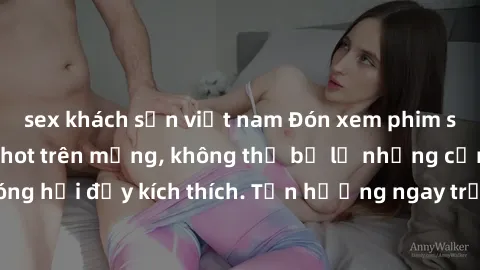 sex khách sạn việt nam Đón xem phim sex mới nhất đang hot trên mạng, không thể bỏ lỡ những cảnh nóng hổi đầy kích thích. Tận hưởng ngay trước khi bị xoá chóng mặt!