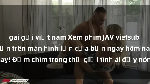 gái gọi việt nam Xem phim JAV vietsub mới nhất và hấp dẫn trên màn hình lớn của bạn ngay hôm nay! Đắm chìm trong thế giới tình ái đầy nóng bỏng và kích thích.