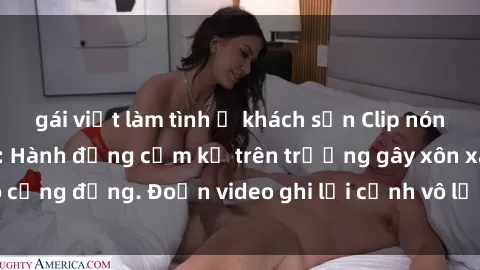 gái việt làm tình ở khách sạn Clip nóng sinh viên gây sốc: Hành động cấm kỵ trên trường gây xôn xao cộng đồng. Đoạn video ghi lại cảnh vô lễ khiến dư luận bức xúc.