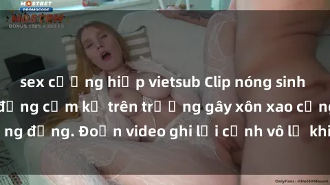 sex cưỡng hiếp vietsub Clip nóng sinh viên gây sốc: Hành động cấm kỵ trên trường gây xôn xao cộng đồng. Đoạn video ghi lại cảnh vô lễ khiến dư luận bức xúc.