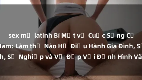 sex mỹ latinh Bí Mật về Cuộc Sống Của Các MILF Việt Nam: Làm thế Nào Họ Điều Hành Gia Đình, Sự Nghiệp và Vẻ Đẹp Với Định Hình Văn Hóa Đương Đại