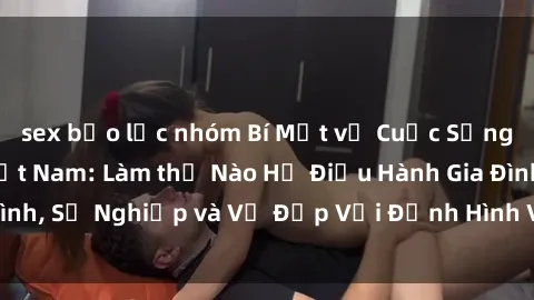 sex bạo lực nhóm Bí Mật về Cuộc Sống Của Các MILF Việt Nam: Làm thế Nào Họ Điều Hành Gia Đình, Sự Nghiệp và Vẻ Đẹp Với Định Hình Văn Hóa Đương Đại