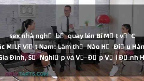 sex nhà nghỉ bị quay lén Bí Mật về Cuộc Sống Của Các MILF Việt Nam: Làm thế Nào Họ Điều Hành Gia Đình, Sự Nghiệp và Vẻ Đẹp Với Định Hình Văn Hóa Đương Đại