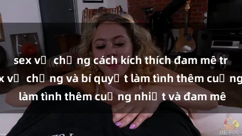 sex vợ chồng cách kích thích đam mê trong hôn nhân: Sex vợ chồng và bí quyết làm tình thêm cuồng nhiệt và đam mê