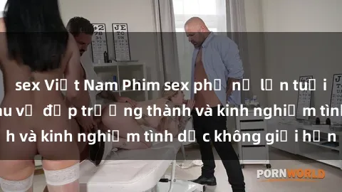 sex Việt Nam Phim sex phụ nữ lớn tuổi: Sức hút đằng sau vẻ đẹp trưởng thành và kinh nghiệm tình dục không giới hạn