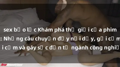 sex bạo lực Khám phá thế giới của phim sex nô lệ tình dục: Những câu chuyện đầy nổi dậy, gợi cảm và gây sốc đến từ ngành công nghiệp giải trí đen tối