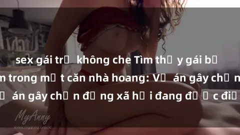 sex gái trẻ không che Tìm thấy gái bị trói và bị hiếp dâm trong một căn nhà hoang: Vụ án gây chấn động xã hội đang được điều tra vào.