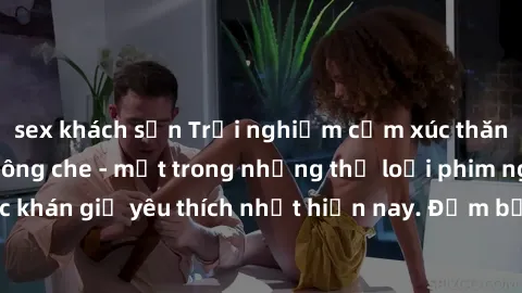 sex khách sạn Trải nghiệm cảm xúc thăng hoa với jav SM không che - một trong những thể loại phim người lớn được khán giả yêu thích nhất hiện nay. Đảm bảo đem lại sự hấp dẫn, kích thích tối đa cho ngườ