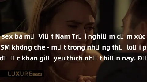 sex bà mẹ Việt Nam Trải nghiệm cảm xúc thăng hoa với jav SM không che - một trong những thể loại phim người lớn được khán giả yêu thích nhất hiện nay. Đảm bảo đem lại sự hấp dẫn, kích thích tối đa cho