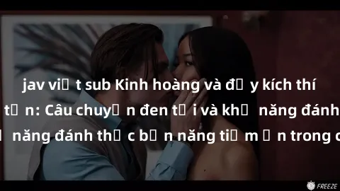 jav việt sub Kinh hoàng và đầy kích thích với phim sex tra tấn: Câu chuyện đen tối và khả năng đánh thức bản năng tiềm ẩn trong con người
