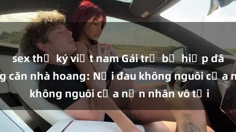 sex thư ký việt nam Gái trẻ bị hiếp dâm bạo lực trong căn nhà hoang: Nỗi đau không nguôi của nạn nhân vô tội