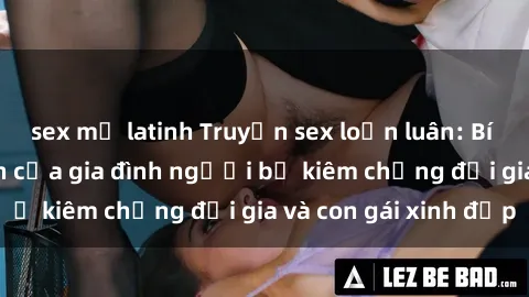 sex mỹ latinh Truyện sex loạn luân: Bí mật đầy kích thích của gia đình người bố kiêm chồng đại gia và con gái xinh đẹp